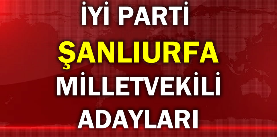 İYİ PARTİ ŞANLIURFA MİLLETVEKİLİ ADAY LİSTESİ